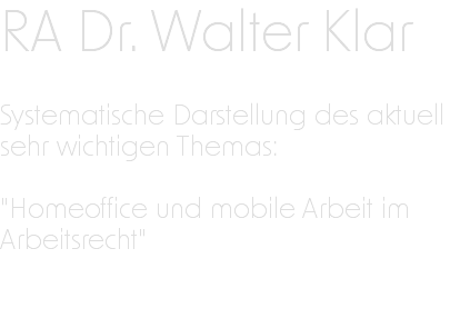 RA Dr. Walter Klar Systematische Darstellung des aktuell sehr wichtigen Themas: "Homeoffice und mobile Arbeit im Arbeitsrecht" 